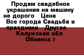 Продам свадебное украшения на машину не дорого › Цена ­ 3 000 - Все города Свадьба и праздники » Другое   . Калужская обл.,Обнинск г.